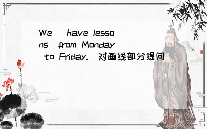 We （have lessons）from Monday to Friday.（对画线部分提问）