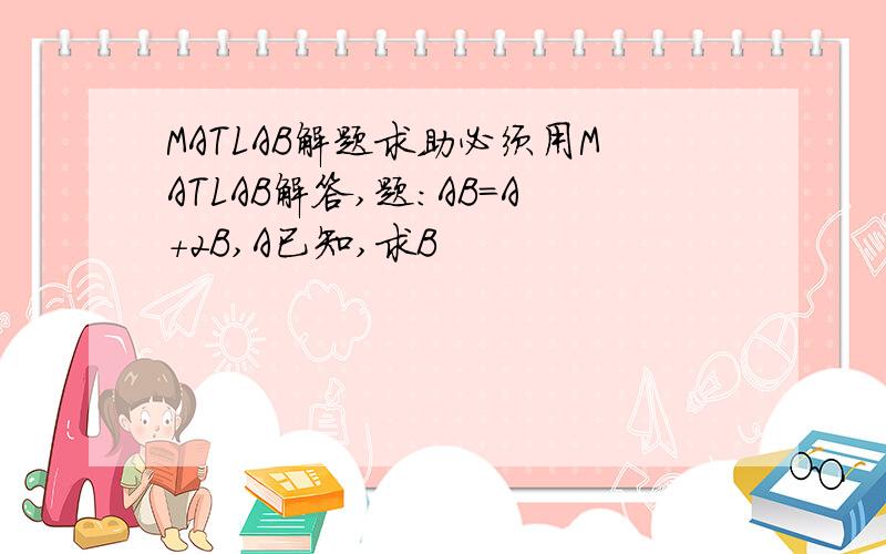 MATLAB解题求助必须用MATLAB解答,题：AB=A+2B,A已知,求B