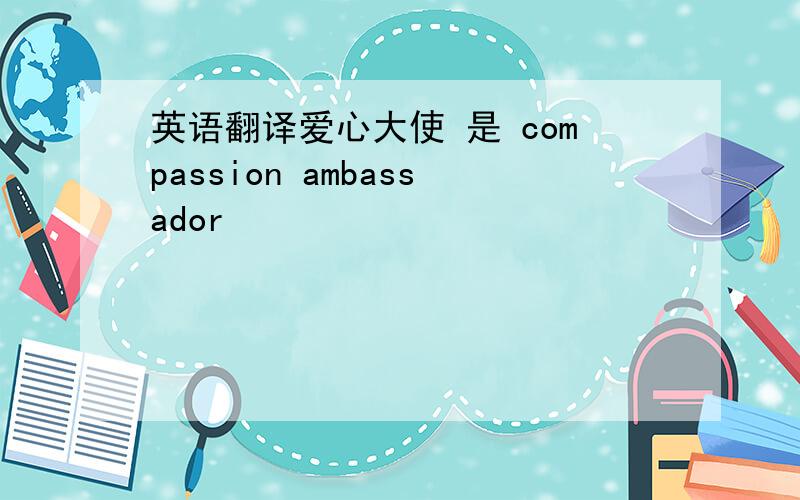 英语翻译爱心大使 是 compassion ambassador