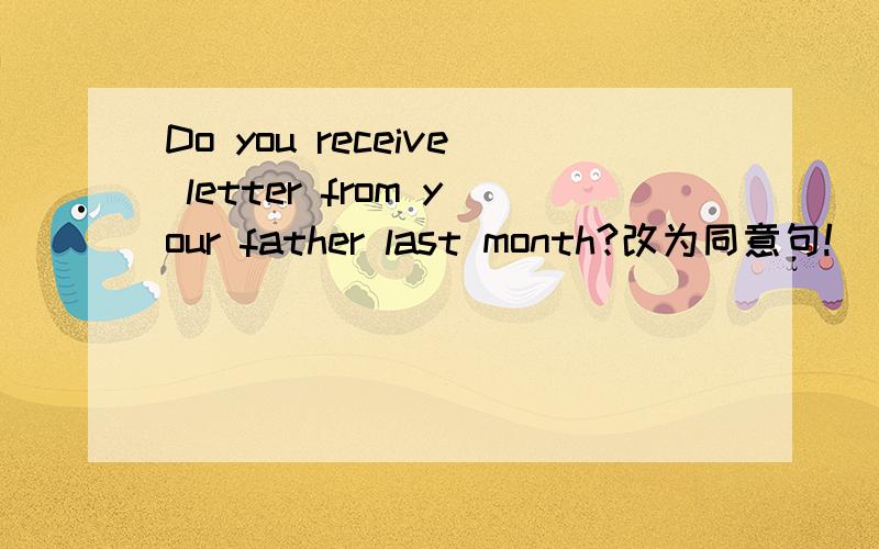 Do you receive letter from your father last month?改为同意句!