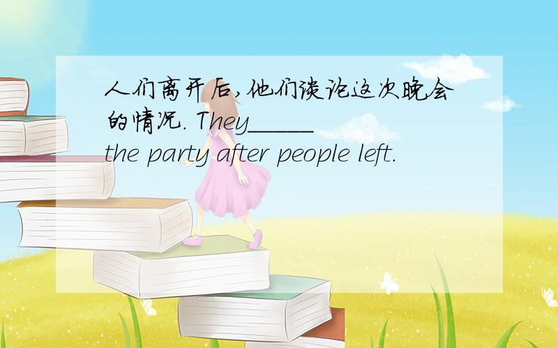 人们离开后,他们谈论这次晚会的情况. They_____the party after people left.