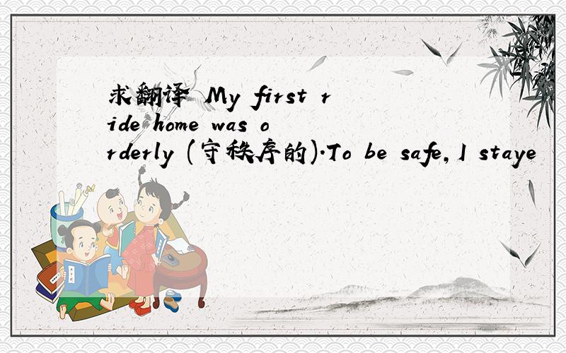 求翻译 My first ride home was orderly (守秩序的).To be safe,I staye