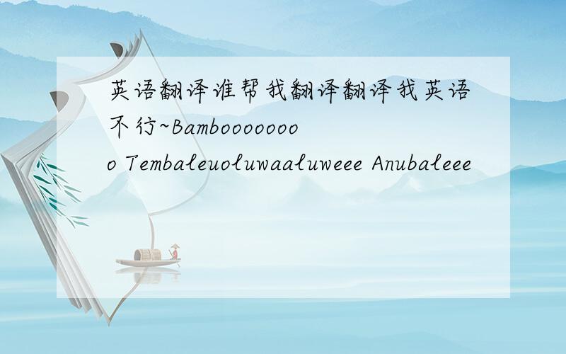 英语翻译谁帮我翻译翻译我英语不行~Bamboooooooo Tembaleuoluwaaluweee Anubaleee