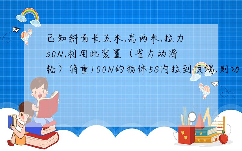 已知斜面长五米,高两米.拉力50N,利用此装置（省力动滑轮）将重100N的物体5S内拉到顶端.则功率为多少?