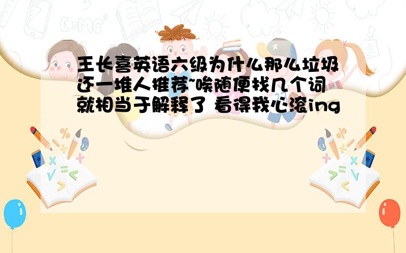 王长喜英语六级为什么那么垃圾还一堆人推荐~唉随便找几个词就相当于解释了 看得我心滚ing