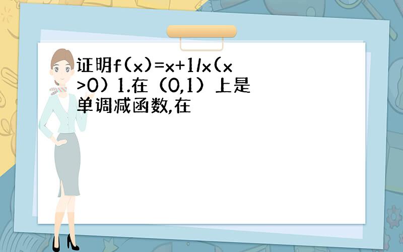 证明f(x)=x+1/x(x>0) 1.在（0,1）上是单调减函数,在