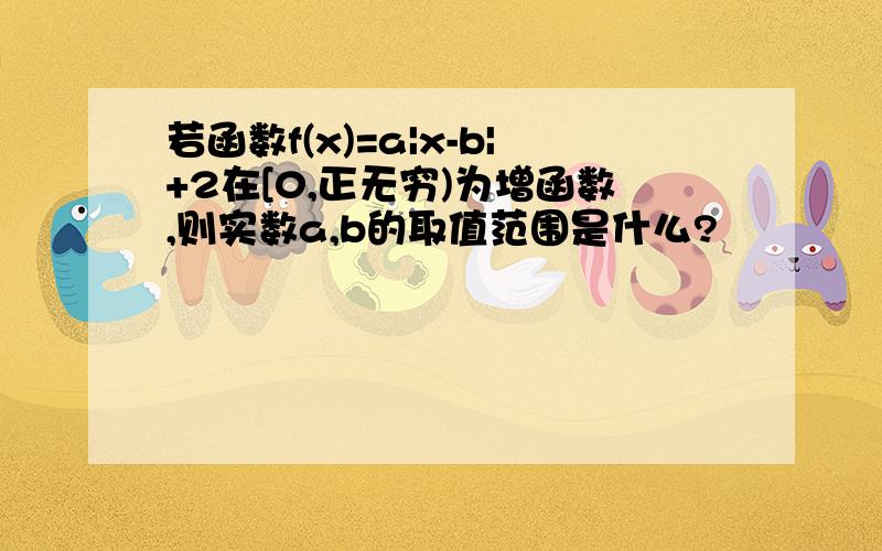 若函数f(x)=a|x-b|+2在[0,正无穷)为增函数,则实数a,b的取值范围是什么?