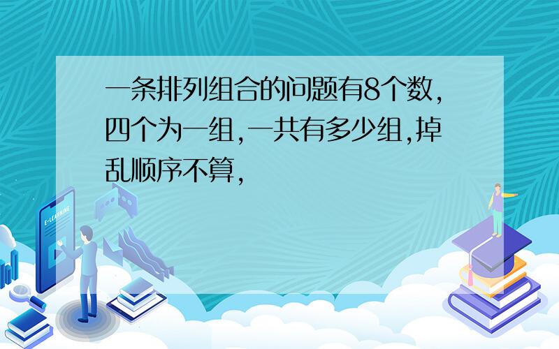 一条排列组合的问题有8个数,四个为一组,一共有多少组,掉乱顺序不算,