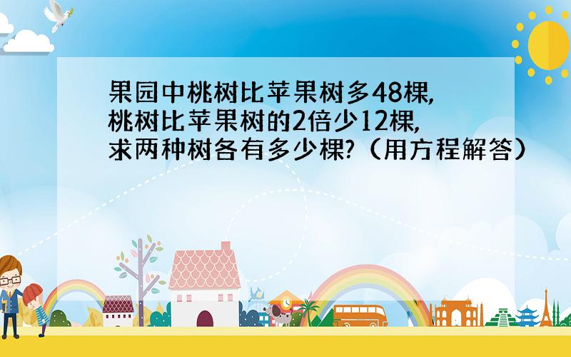 果园中桃树比苹果树多48棵,桃树比苹果树的2倍少12棵,求两种树各有多少棵?（用方程解答）