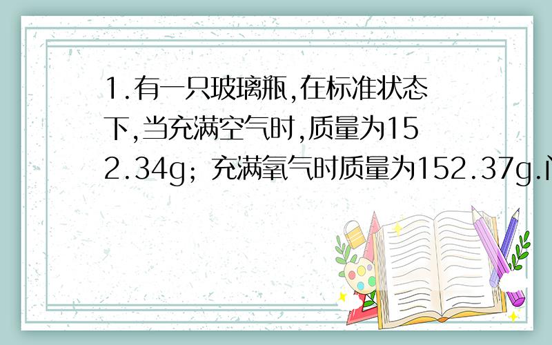 1.有一只玻璃瓶,在标准状态下,当充满空气时,质量为152.34g；充满氧气时质量为152.37g.问：充满氮气时,质量