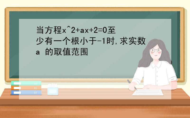 当方程x^2+ax+2=0至少有一个根小于-1时,求实数a 的取值范围