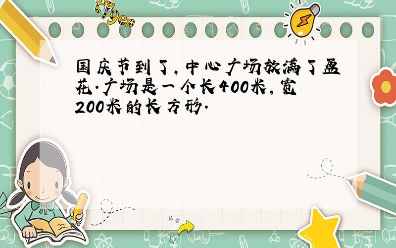 国庆节到了,中心广场放满了盆花.广场是一个长400米,宽200米的长方形.