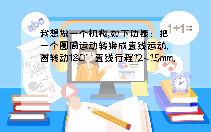 我想做一个机构,如下功能：把一个圆周运动转换成直线运动,圆转动180°直线行程12~15mm.