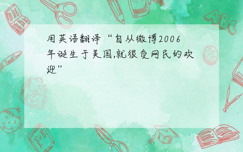 用英语翻译“自从微博2006年诞生于美国,就很受网民的欢迎”