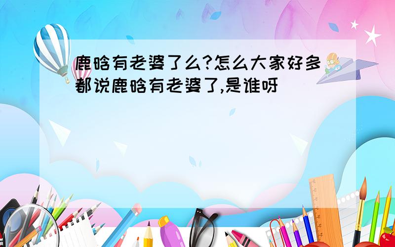 鹿晗有老婆了么?怎么大家好多都说鹿晗有老婆了,是谁呀