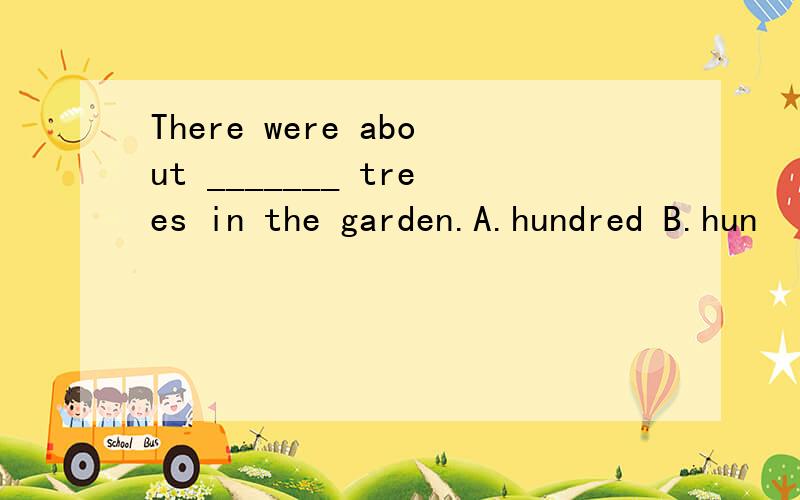 There were about _______ trees in the garden.A.hundred B.hun