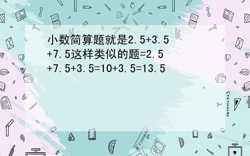 小数简算题就是2.5+3.5+7.5这样类似的题=2.5+7.5+3.5=10+3.5=13.5