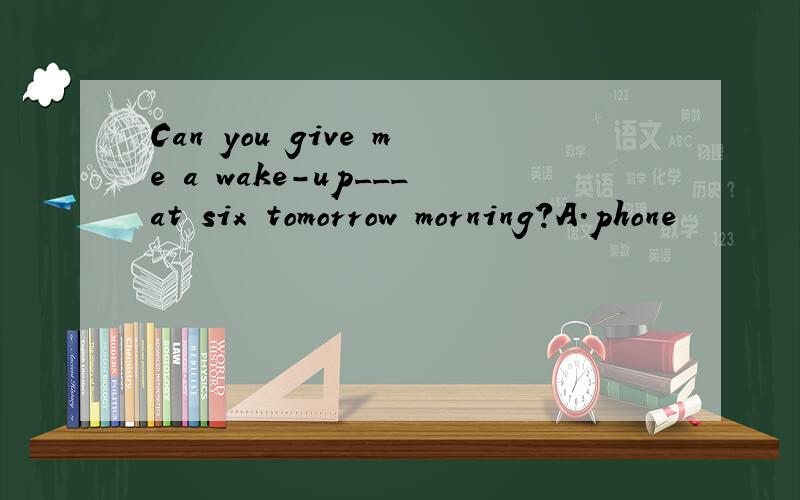 Can you give me a wake-up___at six tomorrow morning?A.phone