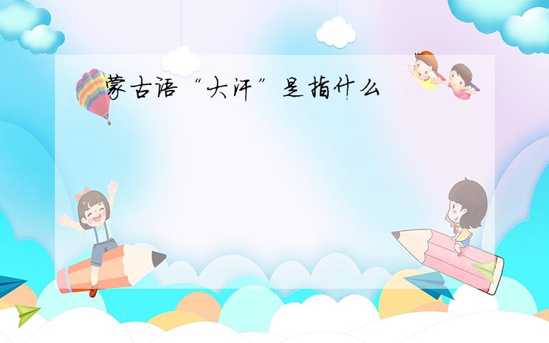 蒙古语“大汗”是指什么