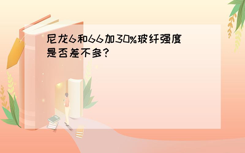 尼龙6和66加30%玻纤强度是否差不多?