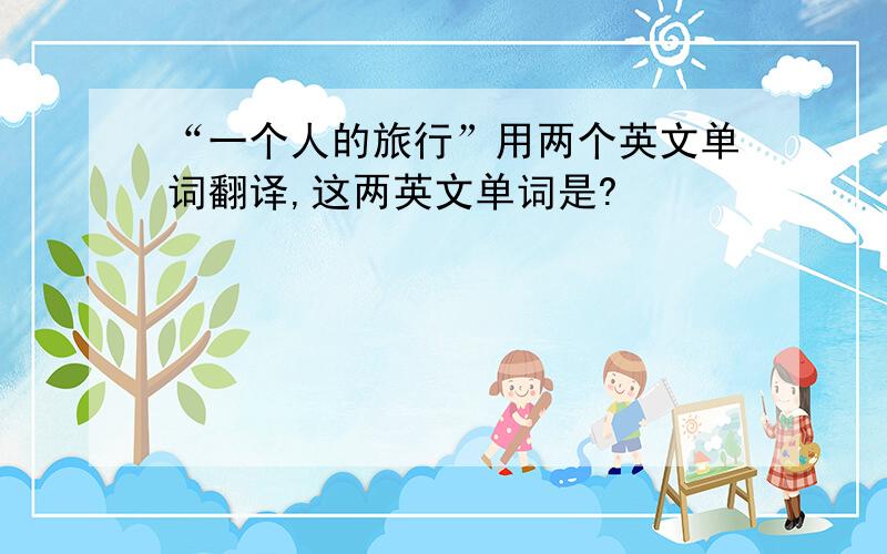 “一个人的旅行”用两个英文单词翻译,这两英文单词是?