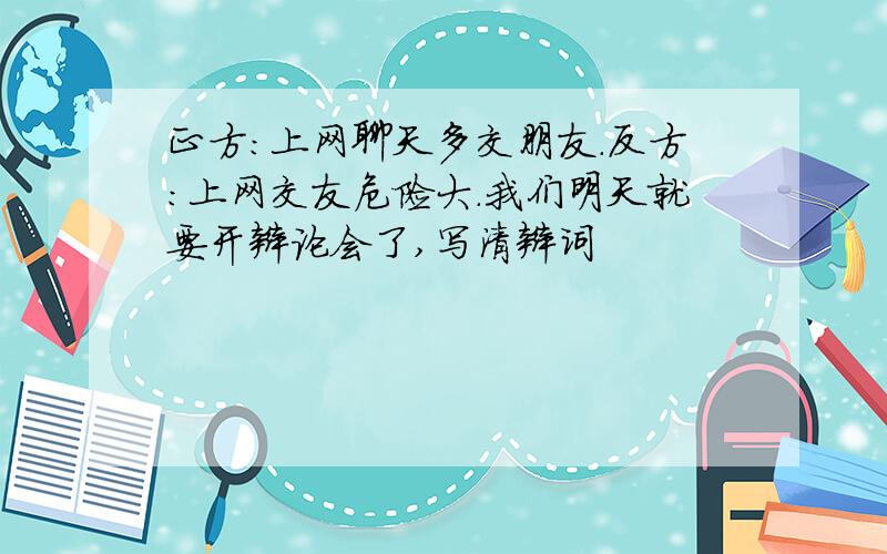 正方：上网聊天多交朋友.反方：上网交友危险大.我们明天就要开辩论会了,写清辩词