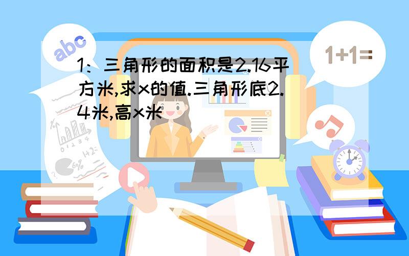 1：三角形的面积是2.16平方米,求x的值.三角形底2.4米,高x米