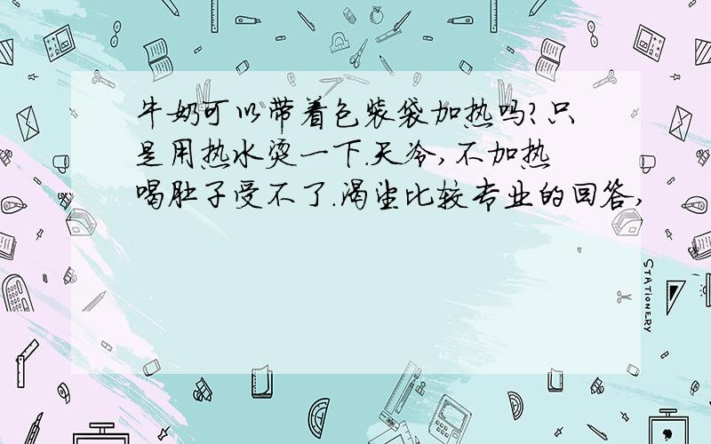 牛奶可以带着包装袋加热吗?只是用热水烫一下.天冷,不加热喝肚子受不了.渴望比较专业的回答,