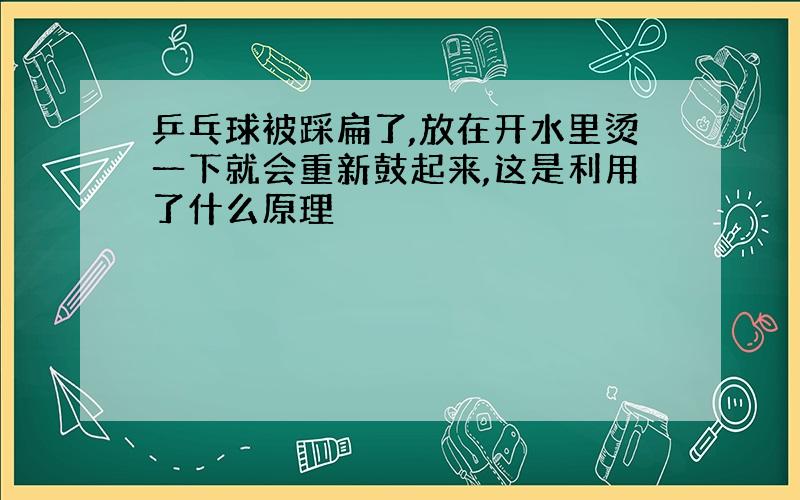 乒乓球被踩扁了,放在开水里烫一下就会重新鼓起来,这是利用了什么原理