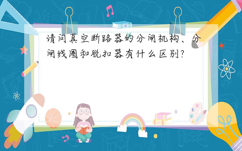 请问真空断路器的分闸机构、分闸线圈和脱扣器有什么区别?