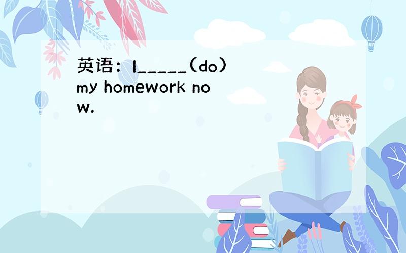 英语：I_____(do) my homework now.