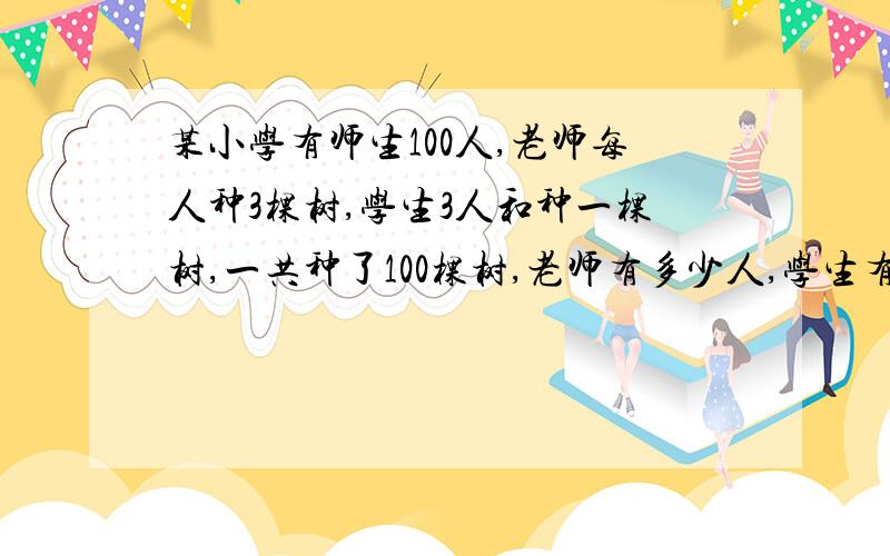 某小学有师生100人,老师每人种3棵树,学生3人和种一棵树,一共种了100棵树,老师有多少人,学生有多少人