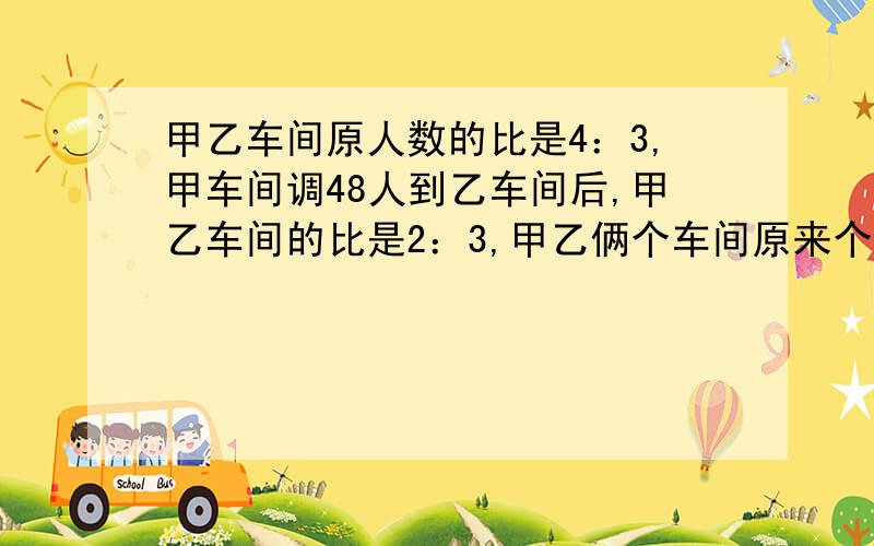 甲乙车间原人数的比是4：3,甲车间调48人到乙车间后,甲乙车间的比是2：3,甲乙俩个车间原来个有多少人?