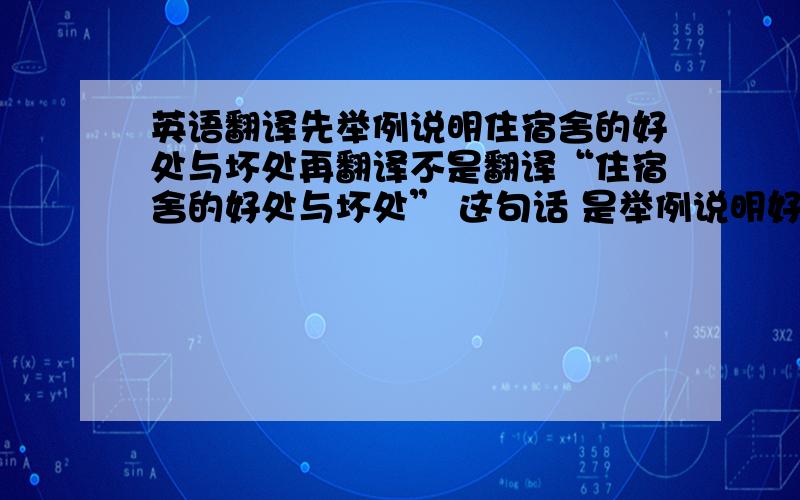 英语翻译先举例说明住宿舍的好处与坏处再翻译不是翻译“住宿舍的好处与坏处” 这句话 是举例说明好处和坏处多多益善~我们辩论