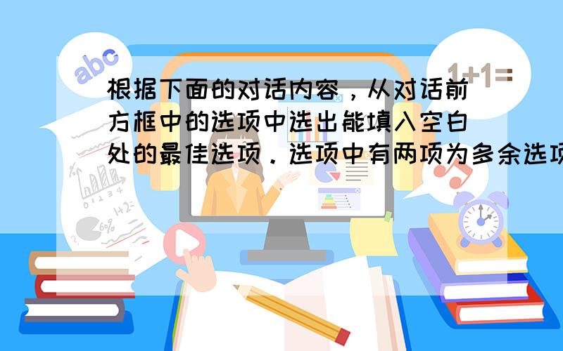 根据下面的对话内容，从对话前方框中的选项中选出能填入空白处的最佳选项。选项中有两项为多余选项。（共5小题；每小题1分，满