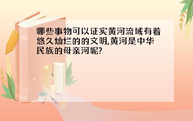 哪些事物可以证实黄河流域有着悠久灿烂的的文明,黄河是中华民族的母亲河呢?