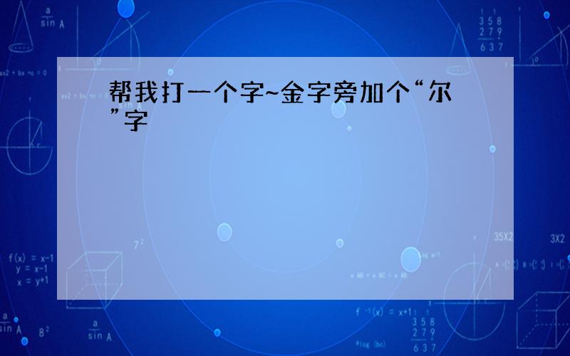 帮我打一个字~金字旁加个“尔”字