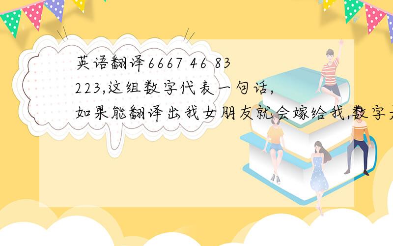 英语翻译6667 46 83223,这组数字代表一句话,如果能翻译出我女朋友就会嫁给我,数字是手机上的拼音,但可能是每个