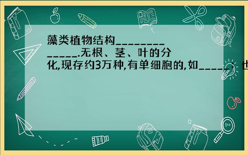 藻类植物结构_____________.无根、茎、叶的分化,现存约3万种,有单细胞的,如_____；也有多细胞的,如__