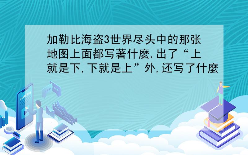 加勒比海盗3世界尽头中的那张地图上面都写著什麼,出了“上就是下,下就是上”外,还写了什麼