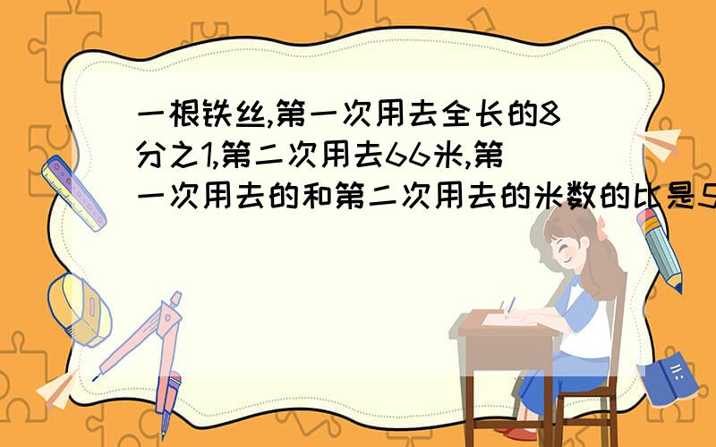 一根铁丝,第一次用去全长的8分之1,第二次用去66米,第一次用去的和第二次用去的米数的比是5：11...