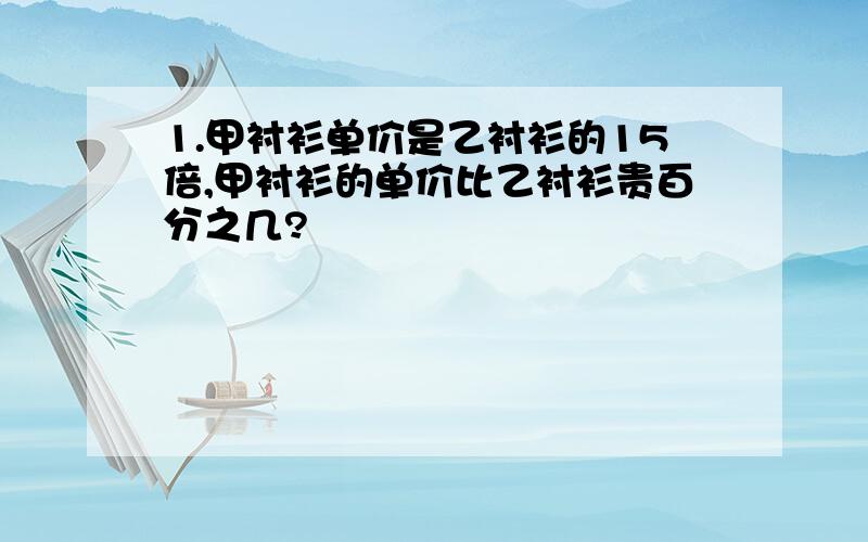 1.甲衬衫单价是乙衬衫的15倍,甲衬衫的单价比乙衬衫贵百分之几?