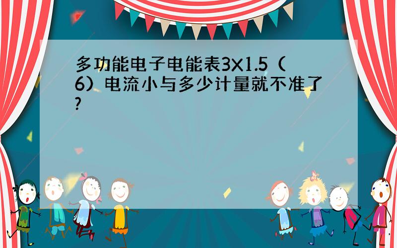 多功能电子电能表3X1.5（6）电流小与多少计量就不准了?