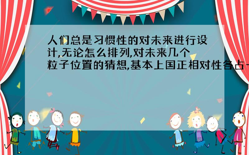 人们总是习惯性的对未来进行设计,无论怎么排列,对未来几个粒子位置的猜想,基本上国正相对性各占一半.唯独在图像的边界上决策