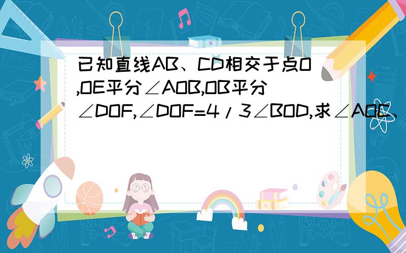 已知直线AB、CD相交于点O,OE平分∠AOB,OB平分∠DOF,∠DOF=4/3∠BOD,求∠AOC、∠EOD、∠CO