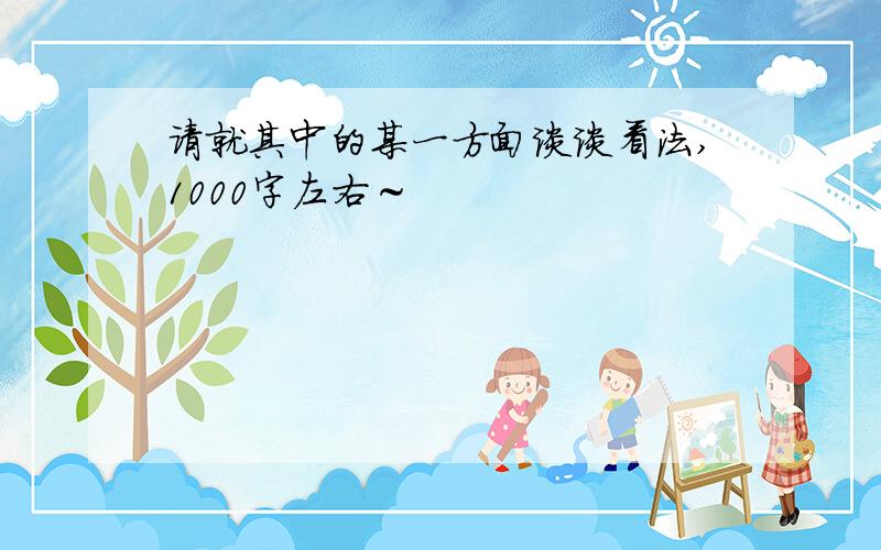 请就其中的某一方面谈谈看法,1000字左右～