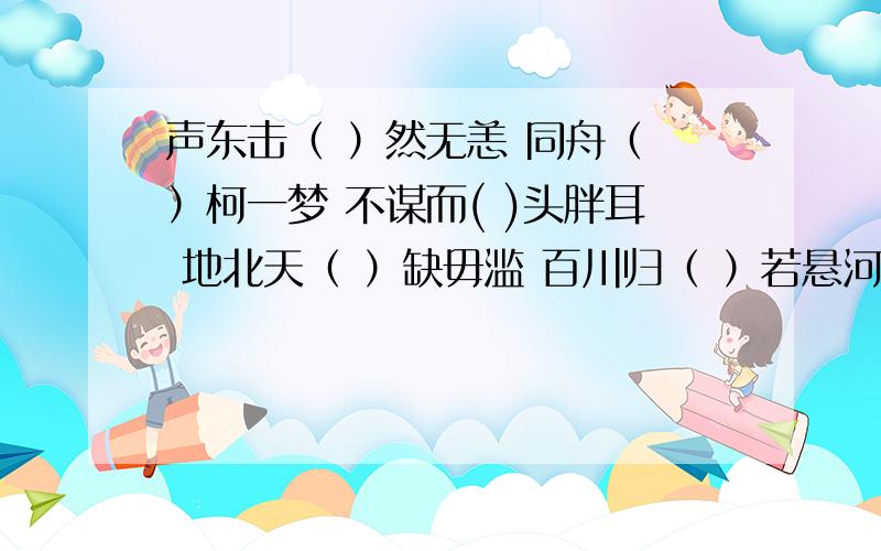 声东击（ ）然无恙 同舟（ ）柯一梦 不谋而( )头胖耳 地北天（ ）缺毋滥 百川归（ ）若悬河