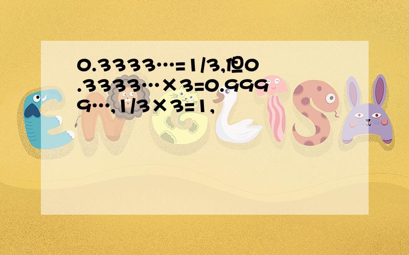 0.3333…=1/3,但0.3333…×3=0.9999…,1/3×3=1,