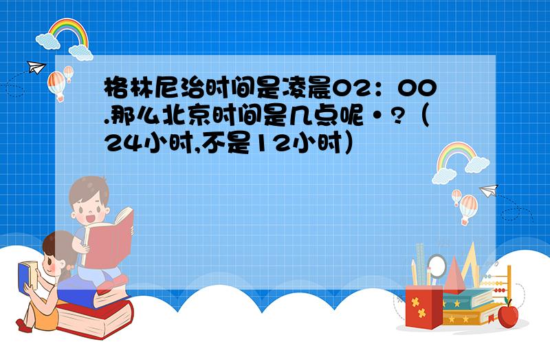 格林尼治时间是凌晨02：00.那么北京时间是几点呢·?（24小时,不是12小时）