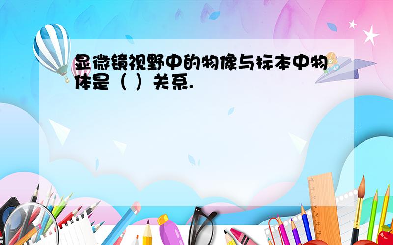 显微镜视野中的物像与标本中物体是（ ）关系.